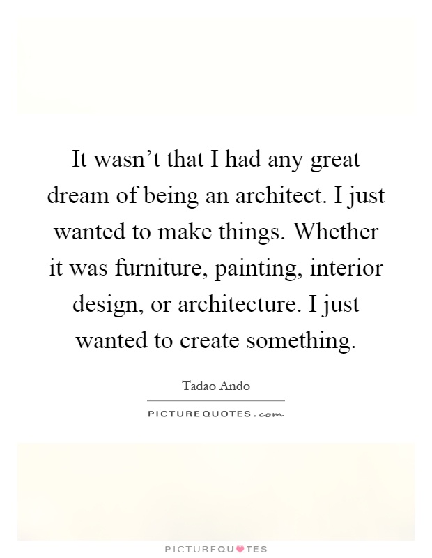 It wasn't that I had any great dream of being an architect. I just wanted to make things. Whether it was furniture, painting, interior design, or architecture. I just wanted to create something Picture Quote #1