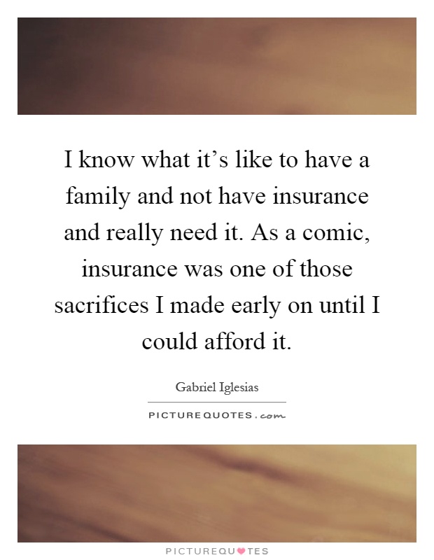 I know what it's like to have a family and not have insurance and really need it. As a comic, insurance was one of those sacrifices I made early on until I could afford it Picture Quote #1