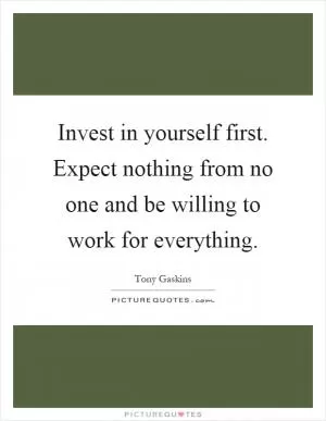 Invest in yourself first. Expect nothing from no one and be willing to work for everything Picture Quote #1