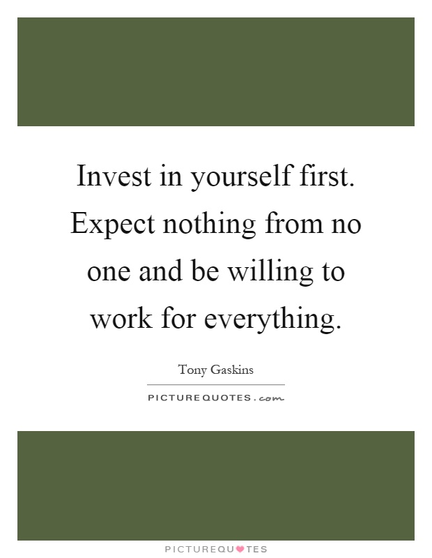 Invest in yourself first. Expect nothing from no one and be willing to work for everything Picture Quote #1