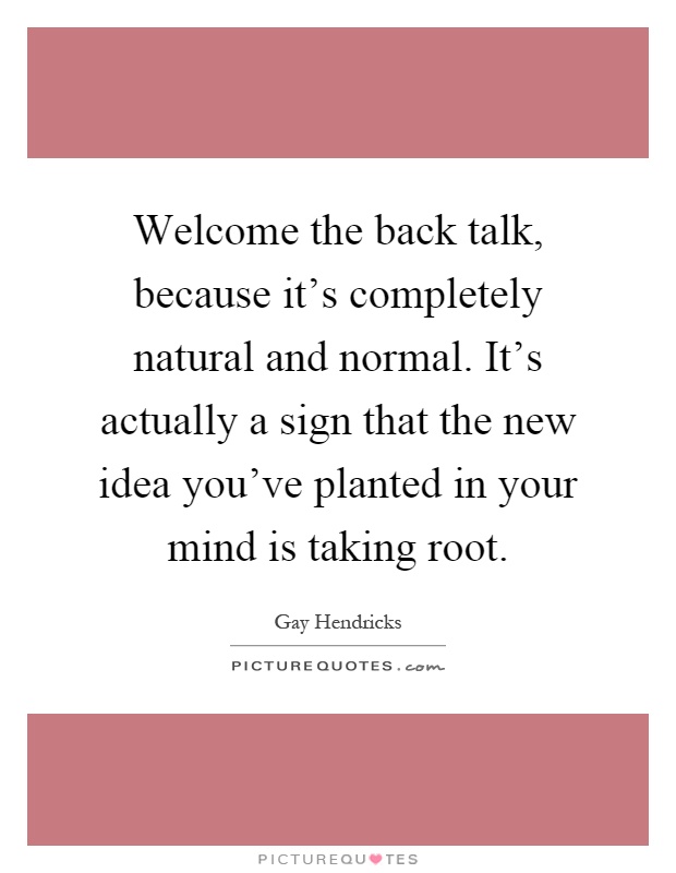 Welcome the back talk, because it's completely natural and normal. It's actually a sign that the new idea you've planted in your mind is taking root Picture Quote #1