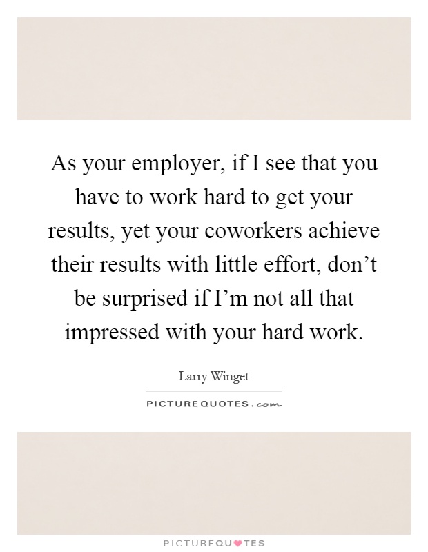 As your employer, if I see that you have to work hard to get your results, yet your coworkers achieve their results with little effort, don't be surprised if I'm not all that impressed with your hard work Picture Quote #1