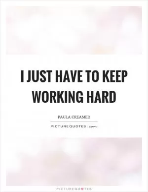 I just have to keep working hard Picture Quote #1