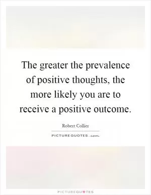 The greater the prevalence of positive thoughts, the more likely you are to receive a positive outcome Picture Quote #1