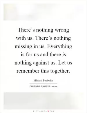 There’s nothing wrong with us. There’s nothing missing in us. Everything is for us and there is nothing against us. Let us remember this together Picture Quote #1
