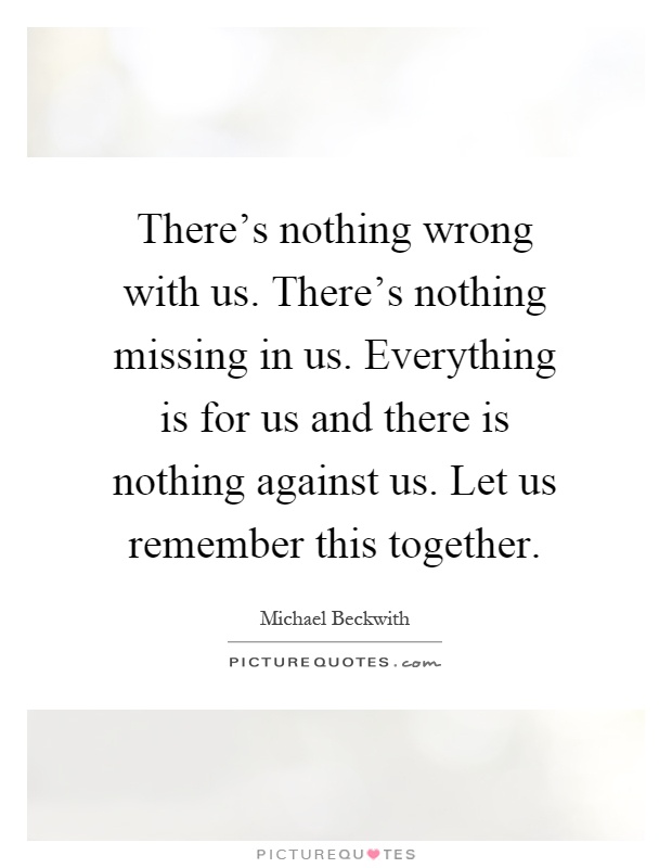 There's nothing wrong with us. There's nothing missing in us. Everything is for us and there is nothing against us. Let us remember this together Picture Quote #1