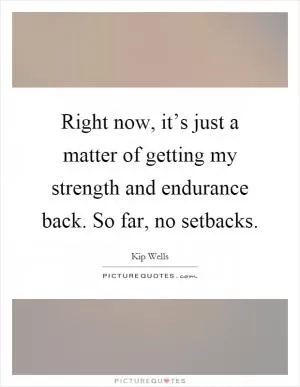 Right now, it’s just a matter of getting my strength and endurance back. So far, no setbacks Picture Quote #1