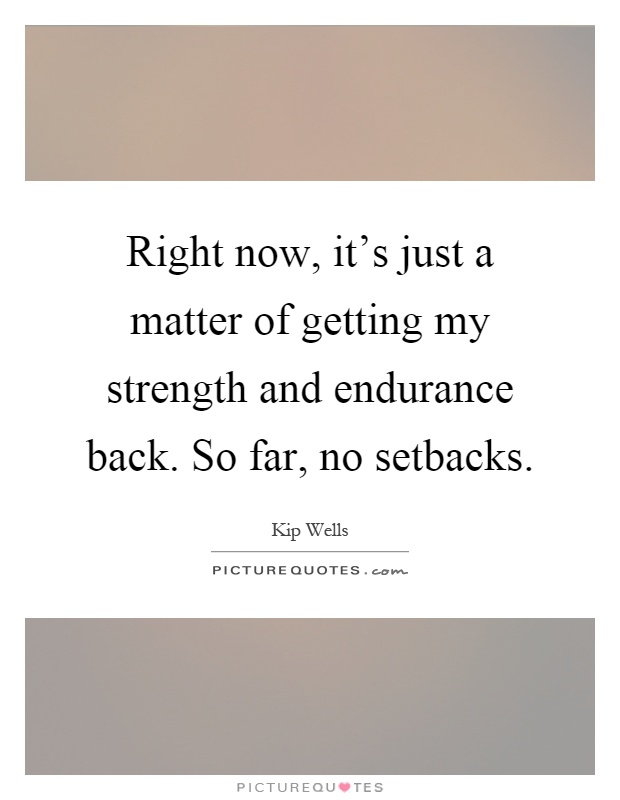Right now, it's just a matter of getting my strength and endurance back. So far, no setbacks Picture Quote #1