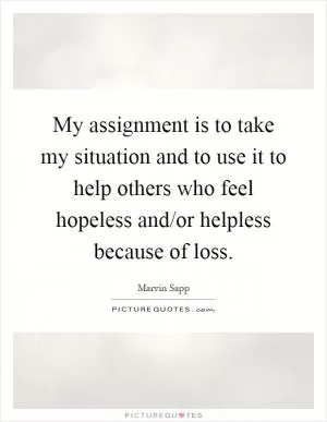 My assignment is to take my situation and to use it to help others who feel hopeless and/or helpless because of loss Picture Quote #1