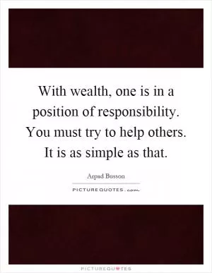 With wealth, one is in a position of responsibility. You must try to help others. It is as simple as that Picture Quote #1