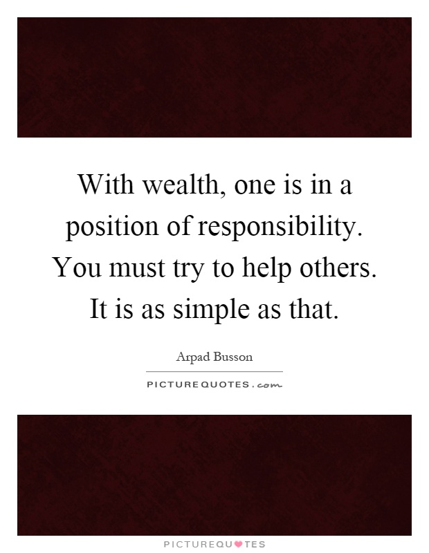 With wealth, one is in a position of responsibility. You must try to help others. It is as simple as that Picture Quote #1