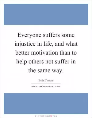 Everyone suffers some injustice in life, and what better motivation than to help others not suffer in the same way Picture Quote #1
