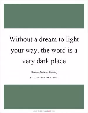 Without a dream to light your way, the word is a very dark place Picture Quote #1