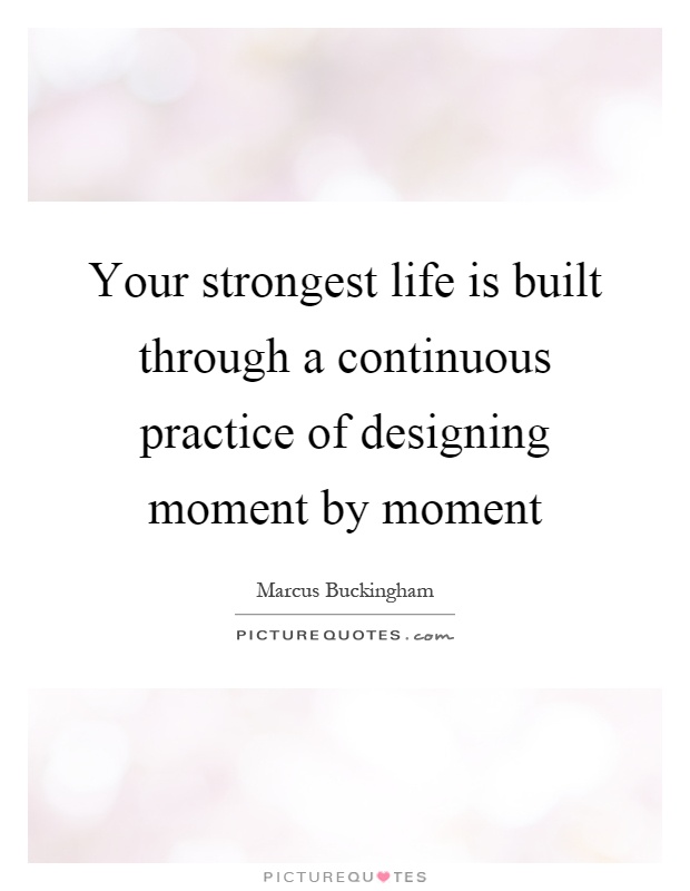 Your strongest life is built through a continuous practice of designing moment by moment Picture Quote #1