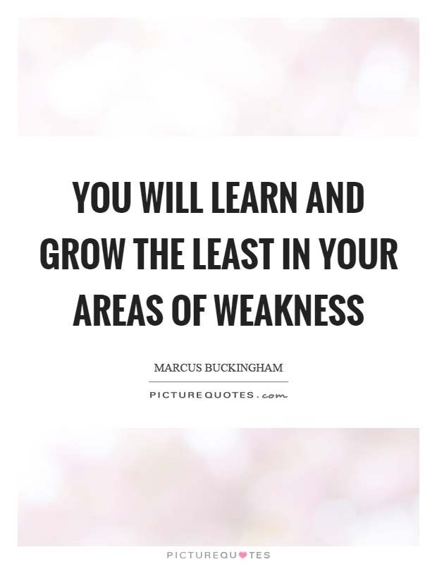 You will learn and grow the least in your areas of weakness Picture Quote #1