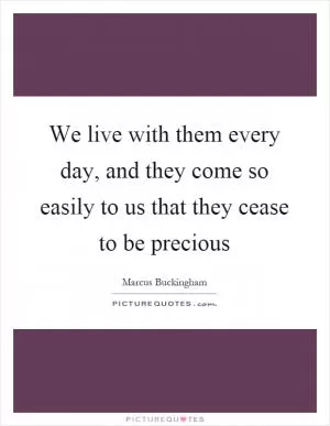 We live with them every day, and they come so easily to us that they cease to be precious Picture Quote #1