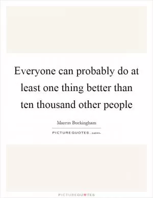 Everyone can probably do at least one thing better than ten thousand other people Picture Quote #1