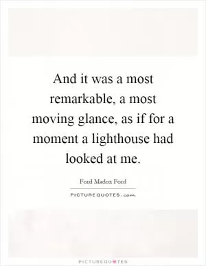 And it was a most remarkable, a most moving glance, as if for a moment a lighthouse had looked at me Picture Quote #1