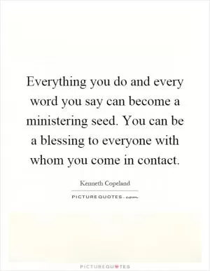 Everything you do and every word you say can become a ministering seed. You can be a blessing to everyone with whom you come in contact Picture Quote #1