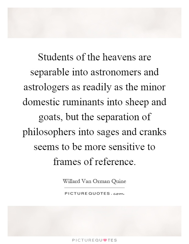 Students of the heavens are separable into astronomers and astrologers as readily as the minor domestic ruminants into sheep and goats, but the separation of philosophers into sages and cranks seems to be more sensitive to frames of reference Picture Quote #1