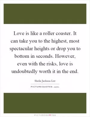 Love is like a roller coaster. It can take you to the highest, most spectacular heights or drop you to bottom in seconds. However, even with the risks, love is undoubtedly worth it in the end Picture Quote #1