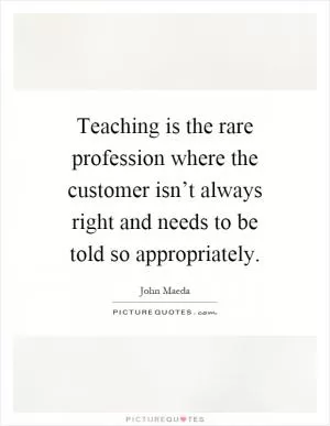 Teaching is the rare profession where the customer isn’t always right and needs to be told so appropriately Picture Quote #1