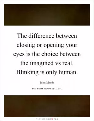 The difference between closing or opening your eyes is the choice between the imagined vs real. Blinking is only human Picture Quote #1
