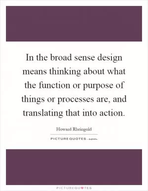 In the broad sense design means thinking about what the function or purpose of things or processes are, and translating that into action Picture Quote #1
