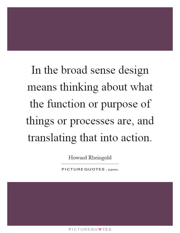 In the broad sense design means thinking about what the function or purpose of things or processes are, and translating that into action Picture Quote #1