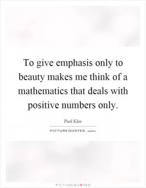 To give emphasis only to beauty makes me think of a mathematics that deals with positive numbers only Picture Quote #1
