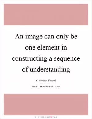 An image can only be one element in constructing a sequence of understanding Picture Quote #1