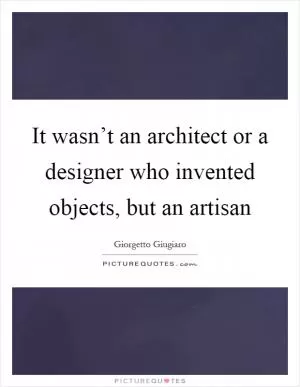 It wasn’t an architect or a designer who invented objects, but an artisan Picture Quote #1