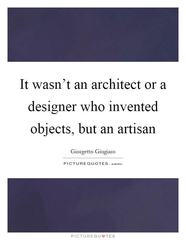 It wasn't an architect or a designer who invented objects, but an artisan Picture Quote #1
