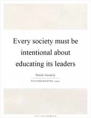 Every society must be intentional about educating its leaders Picture Quote #1