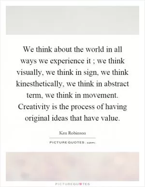 We think about the world in all ways we experience it ; we think visually, we think in sign, we think kinesthetically, we think in abstract term, we think in movement. Creativity is the process of having original ideas that have value Picture Quote #1