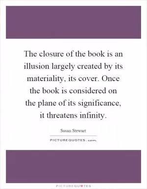 The closure of the book is an illusion largely created by its materiality, its cover. Once the book is considered on the plane of its significance, it threatens infinity Picture Quote #1