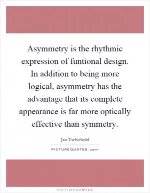 Asymmetry is the rhythmic expression of funtional design. In addition to being more logical, asymmetry has the advantage that its complete appearance is far more optically effective than symmetry Picture Quote #1