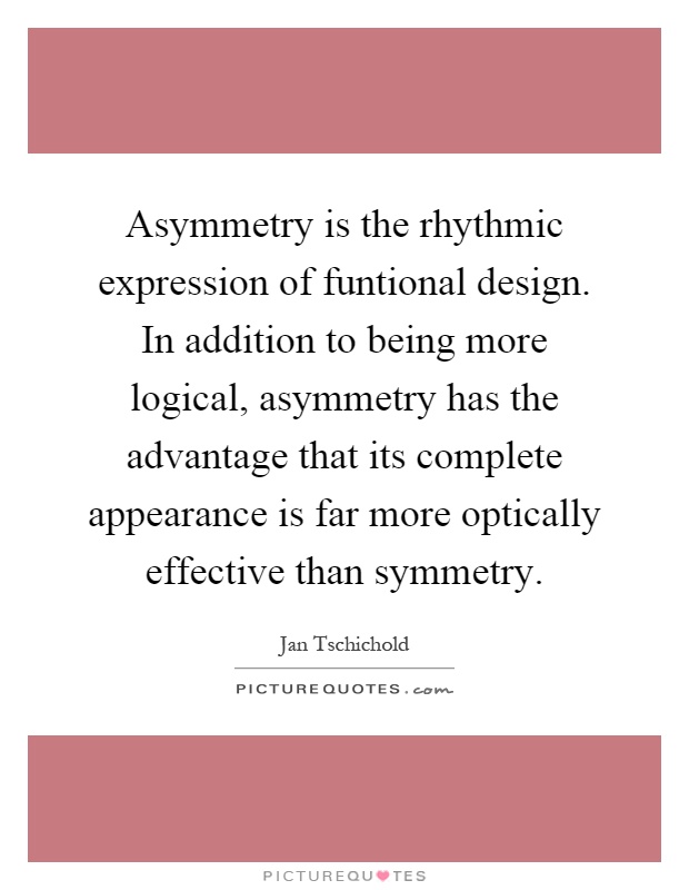 Asymmetry is the rhythmic expression of funtional design. In addition to being more logical, asymmetry has the advantage that its complete appearance is far more optically effective than symmetry Picture Quote #1