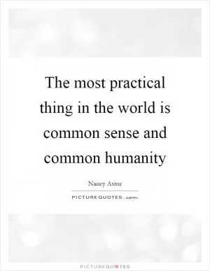 The most practical thing in the world is common sense and common humanity Picture Quote #1