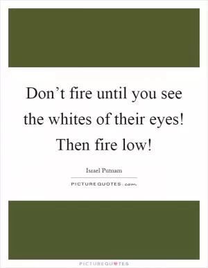 Don’t fire until you see the whites of their eyes! Then fire low! Picture Quote #1