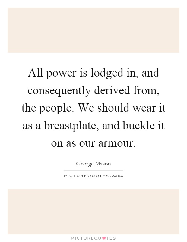 All power is lodged in, and consequently derived from, the people. We should wear it as a breastplate, and buckle it on as our armour Picture Quote #1