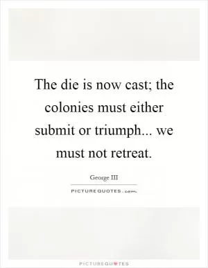 The die is now cast; the colonies must either submit or triumph... we must not retreat Picture Quote #1