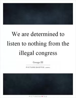 We are determined to listen to nothing from the illegal congress Picture Quote #1