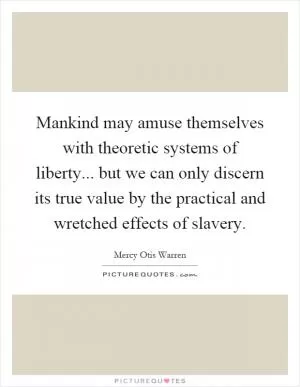 Mankind may amuse themselves with theoretic systems of liberty... but we can only discern its true value by the practical and wretched effects of slavery Picture Quote #1