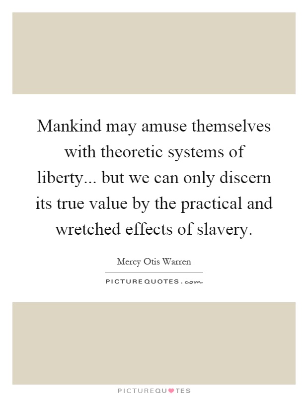 Mankind may amuse themselves with theoretic systems of liberty... but we can only discern its true value by the practical and wretched effects of slavery Picture Quote #1