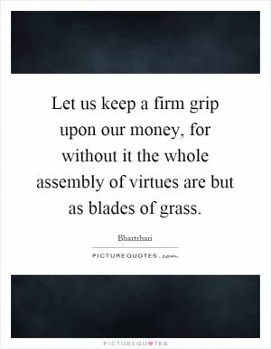Let us keep a firm grip upon our money, for without it the whole assembly of virtues are but as blades of grass Picture Quote #1