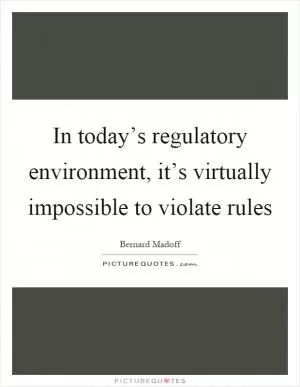 In today’s regulatory environment, it’s virtually impossible to violate rules Picture Quote #1