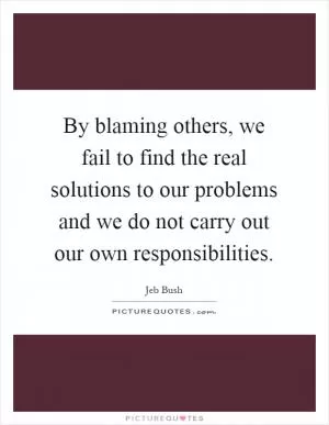 By blaming others, we fail to find the real solutions to our problems and we do not carry out our own responsibilities Picture Quote #1