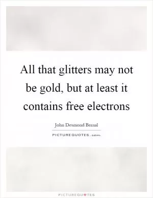 All that glitters may not be gold, but at least it contains free electrons Picture Quote #1