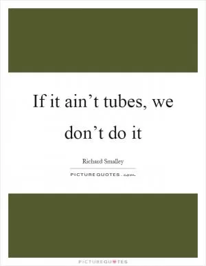If it ain’t tubes, we don’t do it Picture Quote #1